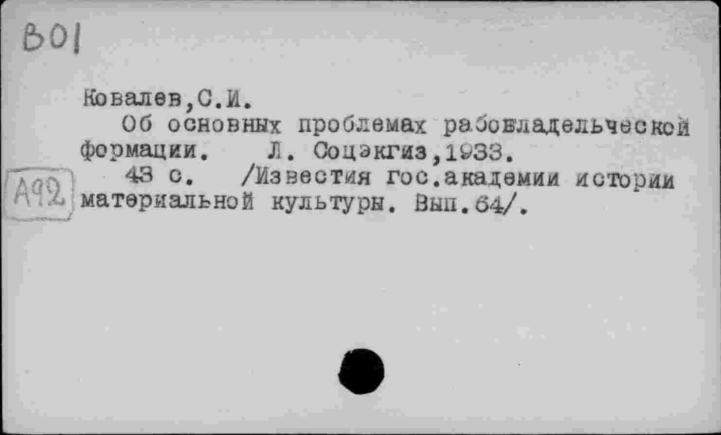 ﻿Є>0|
Ковалев,G.И.
Об основных проблемах рабовладельческой формации. Л. Соцэкгиз,1W33.
43 с. /Известия гос.академии истории материальной культуры. 0ыд.б4/.